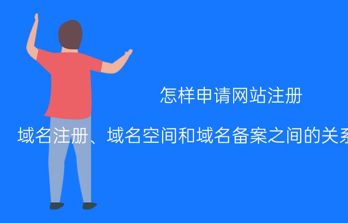 怎样申请网站注册 域名注册、域名空间和域名备案之间的关系是怎么样的？